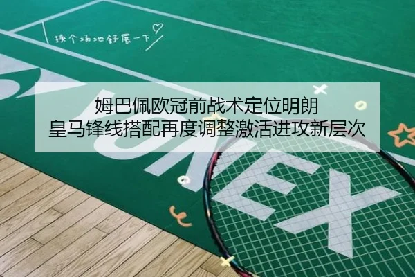 姆巴佩欧冠前战术定位明朗 皇马锋线搭配再度调整激活进攻新层次