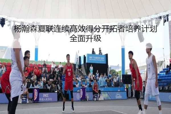 杨瀚森夏联连续高效得分开拓者培养计划全面升级