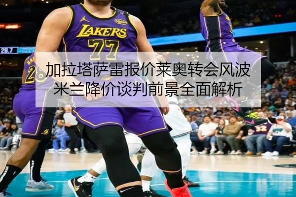 加拉塔萨雷报价莱奥转会风波 米兰降价谈判前景全面解析